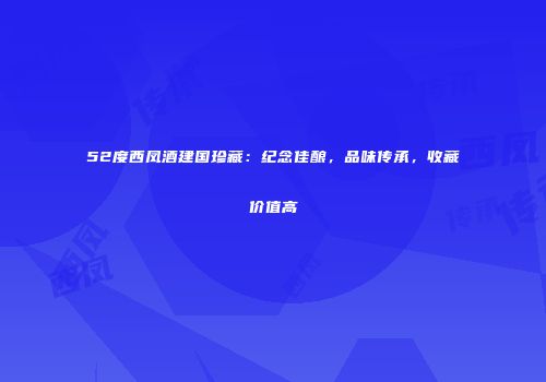 52度西凤酒建国珍藏：纪念佳酿，品味传承，收藏价值高