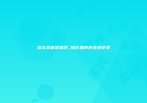 金龙泉瓶装黑啤_畅饮黑啤的美妙享受