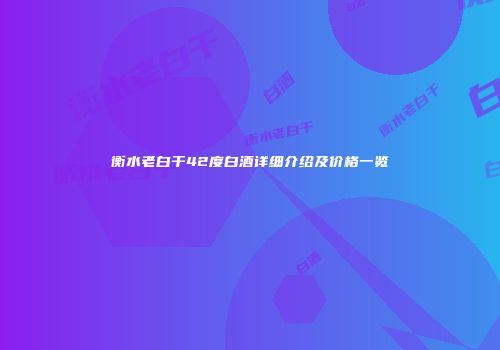 衡水老白干42度白酒详细介绍及价格一览
