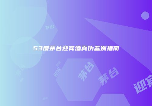 53度茅台迎宾酒真伪鉴别指南