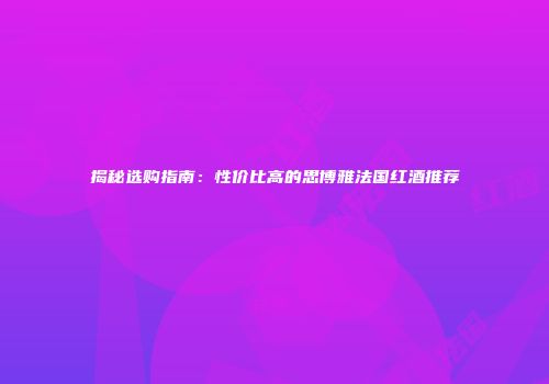 揭秘选购指南：性价比高的思博雅法国红酒推荐