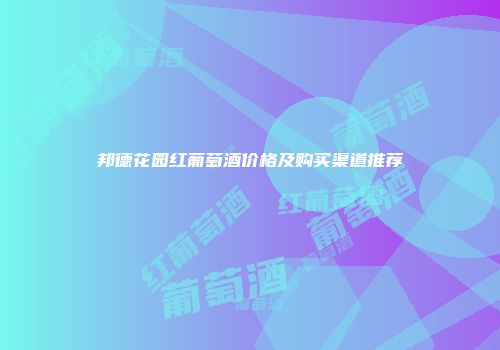 邦德花园红葡萄酒价格及购买渠道推荐