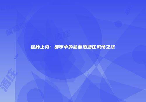 探秘上海：都市中的葡萄酒酒庄风情之旅