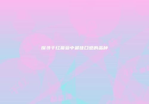 探寻干红葡萄中最佳口感的品种