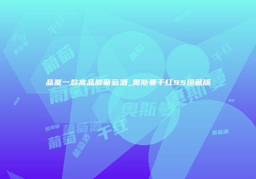 品鉴一款高品质葡萄酒_奥斯曼干红95珍藏版