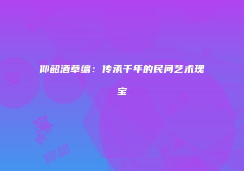 仰韶酒草编：传承千年的民间艺术瑰宝