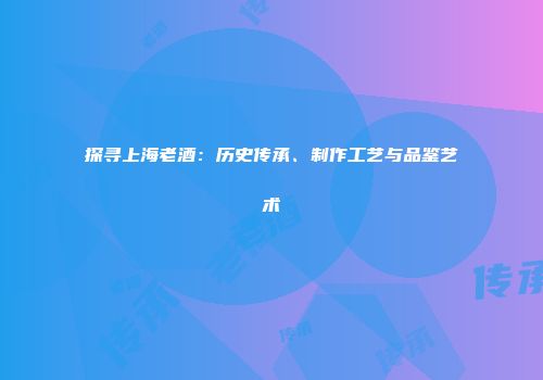 探寻上海老酒：历史传承、制作工艺与品鉴艺术