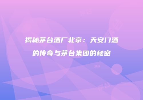 揭秘茅台酒厂北京：天安门酒的传奇与茅台集团的秘密