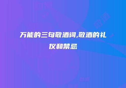 万能的三句敬酒词,敬酒的礼仪和禁忌