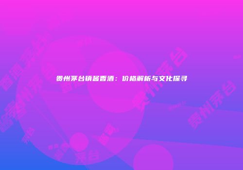 贵州茅台镇酱香酒：价格解析与文化探寻