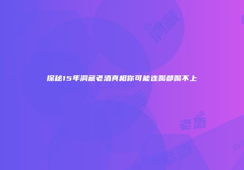 探秘15年洞藏老酒真相你可能连喝都喝不上