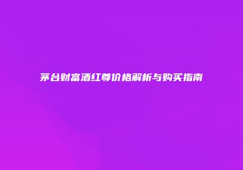茅台财富酒红尊价格解析与购买指南