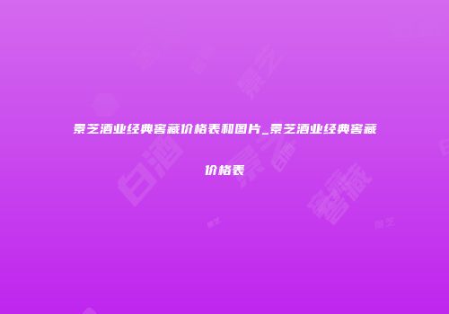 景芝酒业经典窖藏价格表和图片_景芝酒业经典窖藏价格表