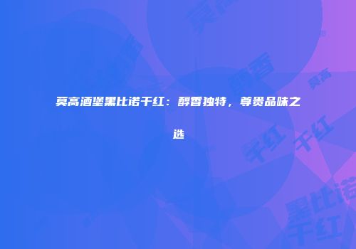 莫高酒堡黑比诺干红：醇香独特，尊贵品味之选