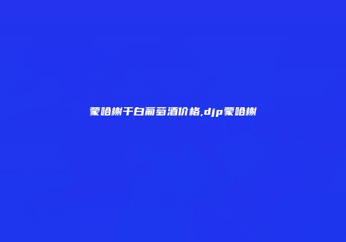 蒙哈榭干白葡萄酒价格,djp蒙哈榭