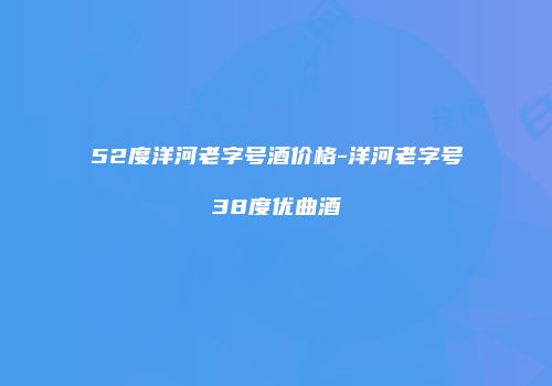52度洋河老字号酒价格-洋河老字号38度优曲酒