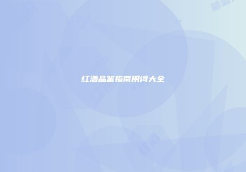 红酒品鉴指南用词大全