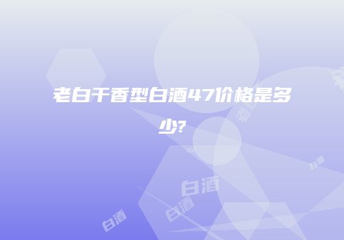 老白干香型白酒47价格是多少?