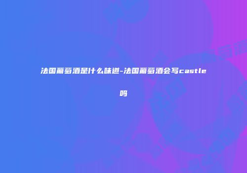 法国葡萄酒是什么味道-法国葡萄酒会写castle吗