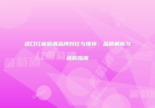 进口红葡萄酒品牌对比与推荐：品质解析与选购指南