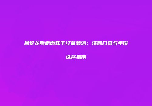 昌黎龙腾赤霞珠干红葡萄酒：浓郁口感与年份选择指南