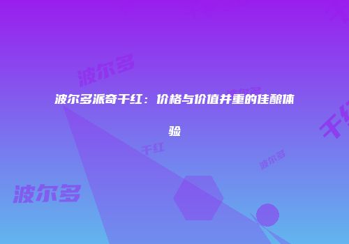 波尔多派奇干红：价格与价值并重的佳酿体验
