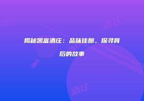 揭秘凯富酒庄：品味佳酿，探寻背后的故事