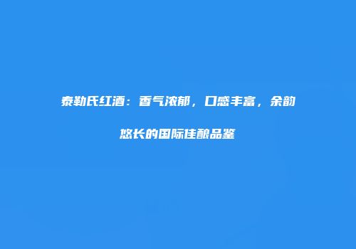 泰勒氏红酒：香气浓郁，口感丰富，余韵悠长的国际佳酿品鉴