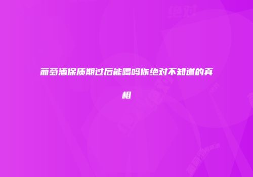 葡萄酒保质期过后能喝吗你绝对不知道的真相