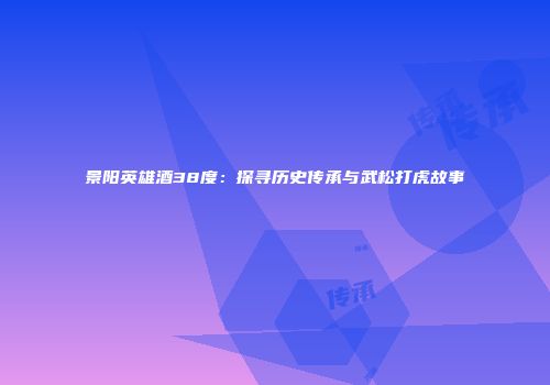 景阳英雄酒38度：探寻历史传承与武松打虎故事