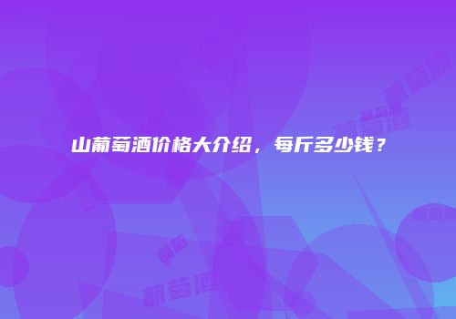 山葡萄酒价格大介绍，每斤多少钱？