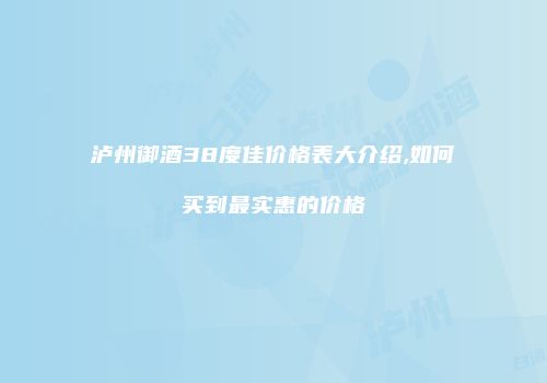 泸州御酒38度佳价格表大介绍,如何买到最实惠的价格