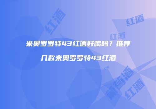 米奥罗罗特43红酒好喝吗？推荐几款米奥罗罗特43红酒