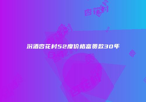汾酒杏花村52度价格富贵款30年