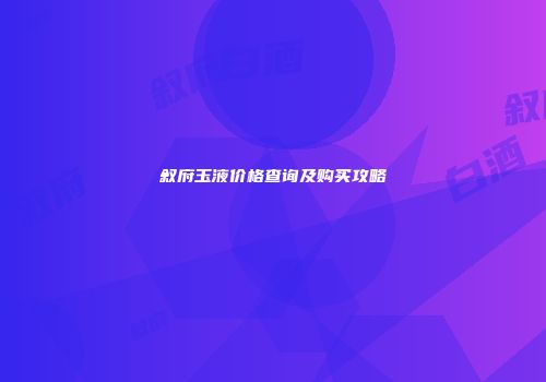 叙府玉液价格查询及购买攻略