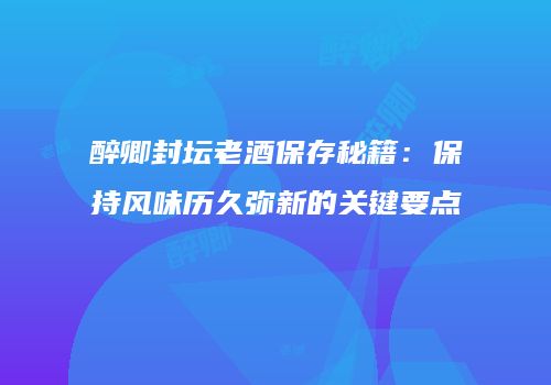 醉卿封坛老酒保存秘籍：保持风味历久弥新的关键要点