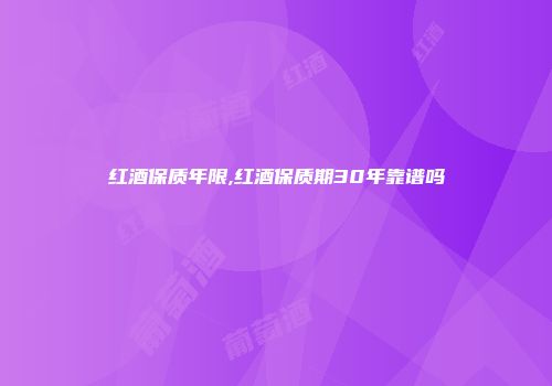 红酒保质年限,红酒保质期30年靠谱吗