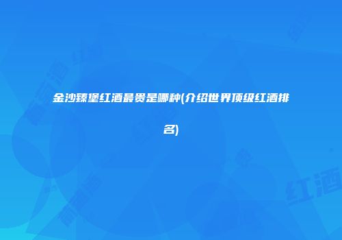 金沙臻堡红酒最贵是哪种(介绍世界顶级红酒排名)