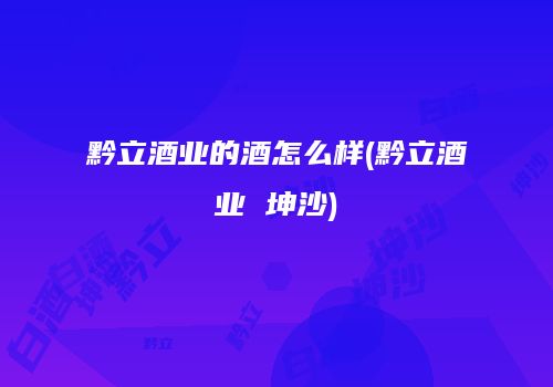 黔立酒业的酒怎么样(黔立酒业 坤沙)
