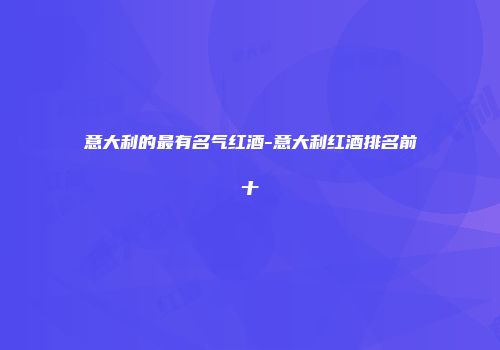 意大利的最有名气红酒-意大利红酒排名前十