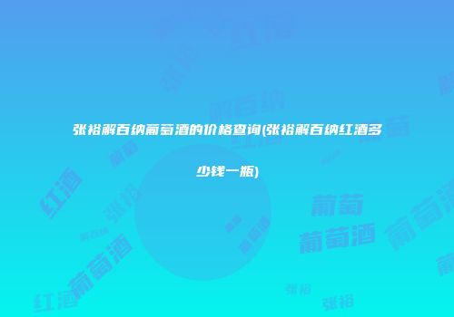 张裕解百纳葡萄酒的价格查询(张裕解百纳红酒多少钱一瓶)