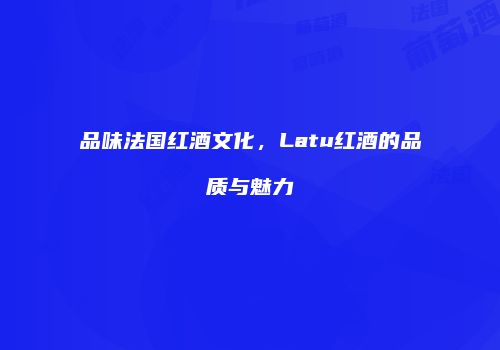 品味法国红酒文化，Latu红酒的品质与魅力