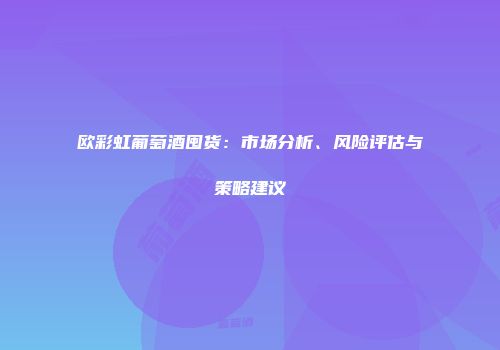 欧彩虹葡萄酒囤货：市场分析、风险评估与策略建议