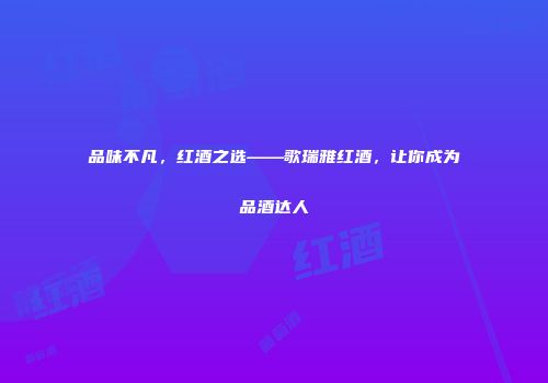 品味不凡，红酒之选——歌瑞雅红酒，让你成为品酒达人