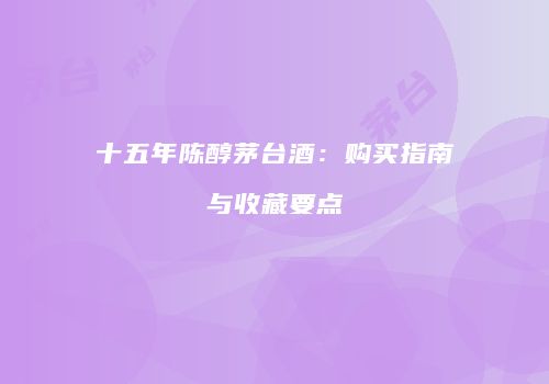 十五年陈醇茅台酒：购买指南与收藏要点