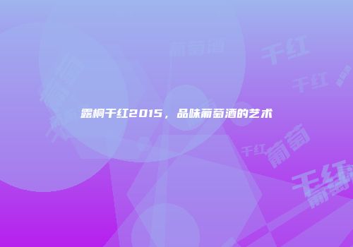 露桐干红2015，品味葡萄酒的艺术
