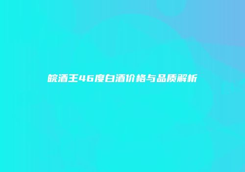 皖酒王46度白酒价格与品质解析