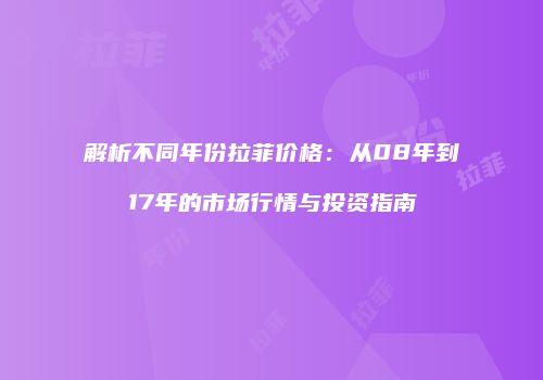 解析不同年份拉菲价格：从08年到17年的市场行情与投资指南