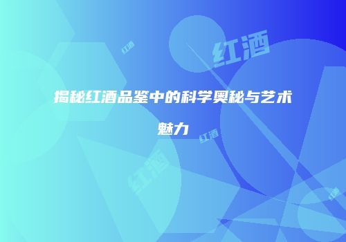 揭秘红酒品鉴中的科学奥秘与艺术魅力