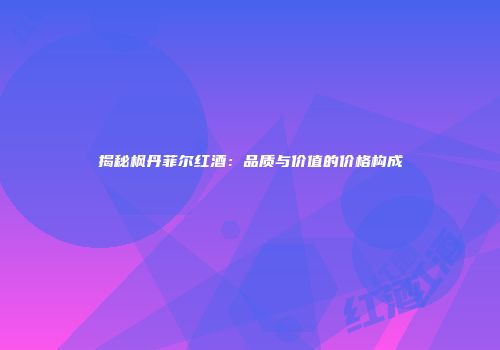 揭秘枫丹菲尔红酒：品质与价值的价格构成